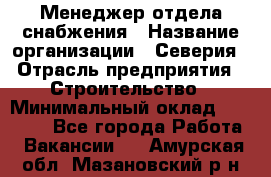 Менеджер отдела снабжения › Название организации ­ Северия › Отрасль предприятия ­ Строительство › Минимальный оклад ­ 35 000 - Все города Работа » Вакансии   . Амурская обл.,Мазановский р-н